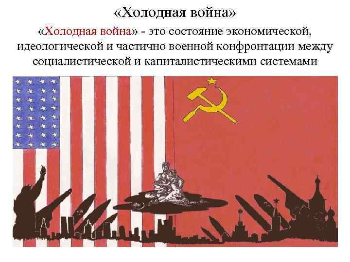  «Холодная война» - это состояние экономической, идеологической и частично военной конфронтации между социалистической