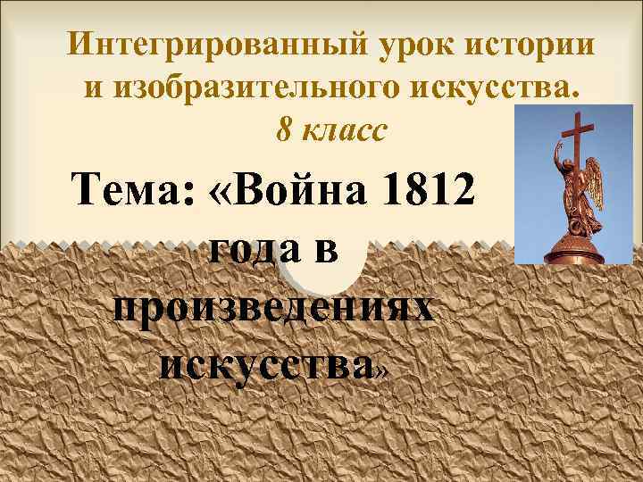 Интегрированный урок истории и изобразительного искусства. 8 класс Тема: «Война 1812 года в произведениях