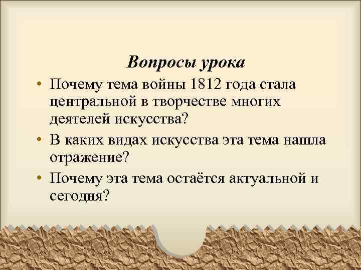 Вопросы урока • Почему тема войны 1812 года стала центральной в творчестве многих деятелей