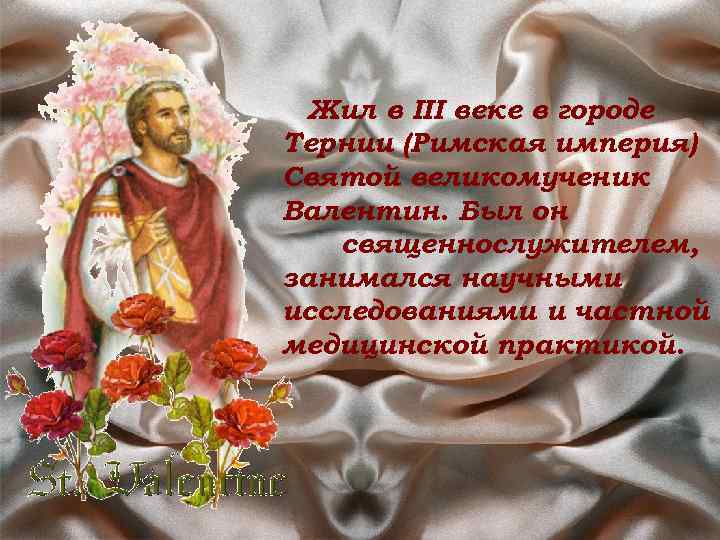 Жил в III веке в городе Тернии (Римская империя) Святой великомученик Валентин. Был он