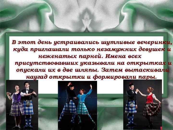 В этот день устраивались шутливые вечеринки, куда приглашали только незамужних девушек и неженатых парней.