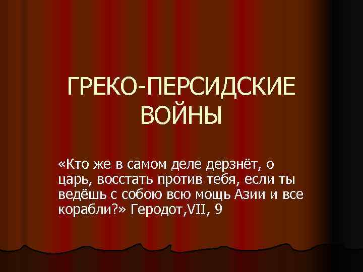 ГРЕКО-ПЕРСИДСКИЕ ВОЙНЫ «Кто же в самом деле дерзнёт, о царь, восстать против тебя, если