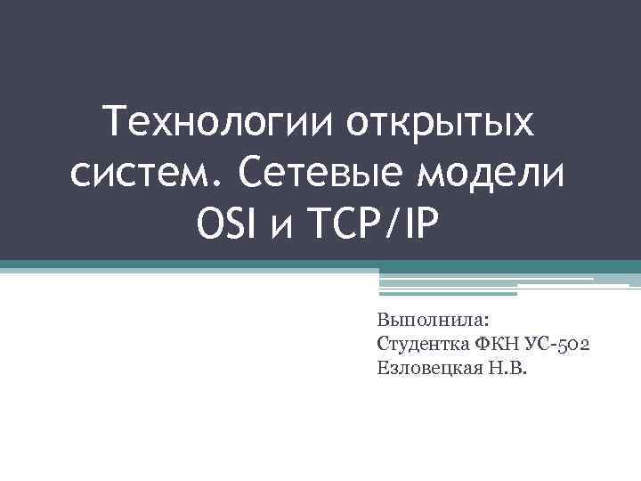 Технологии открытых систем. Сетевые модели OSI и TCP/IP Выполнила: Студентка ФКН УС-502 Езловецкая Н.