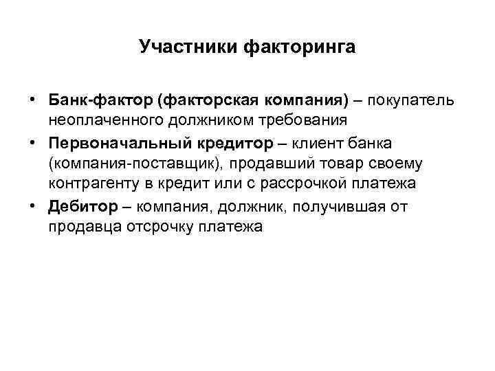 Участники факторинга • Банк-фактор (факторская компания) – покупатель неоплаченного должником требования • Первоначальный кредитор
