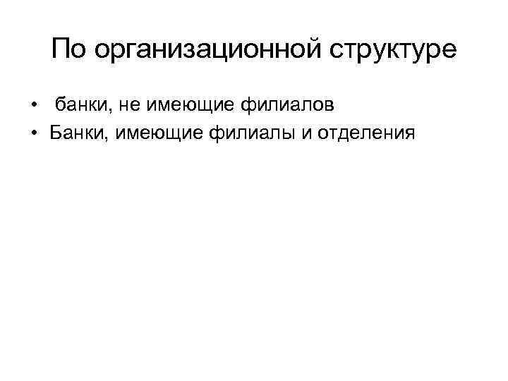 По организационной структуре • банки, не имеющие филиалов • Банки, имеющие филиалы и отделения