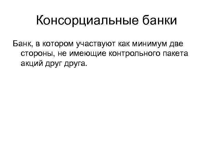 Консорциальные банки Банк, в котором участвуют как минимум две стороны, не имеющие контрольного пакета