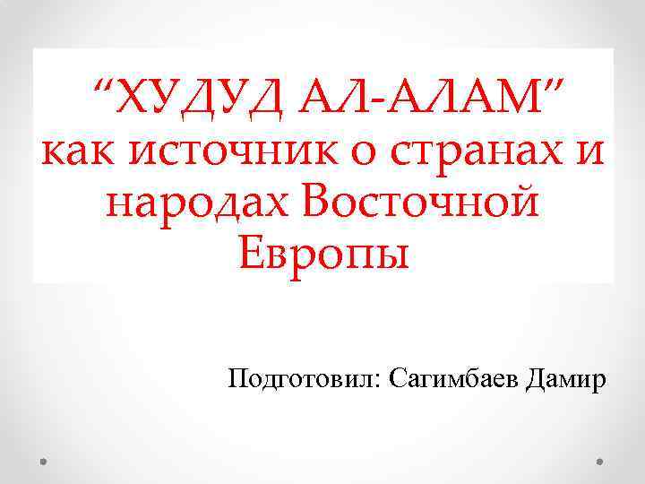 “ХУДУД АЛ-АЛАМ” как источник о странах и народах Восточной Европы Подготовил: Сагимбаев Дамир 