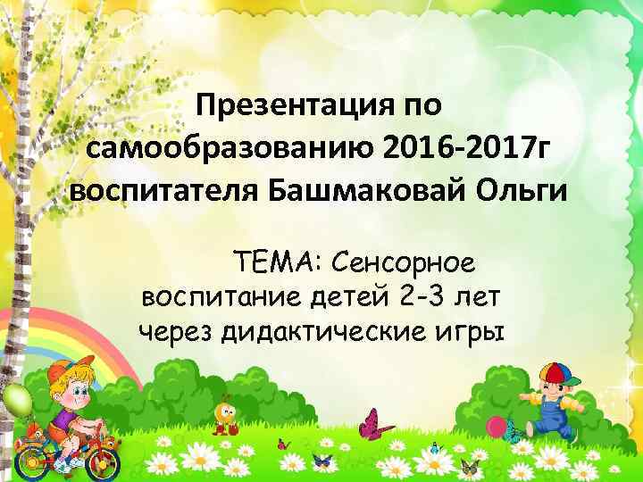Презентация по самообразованию 2016 -2017 г воспитателя Башмаковай Ольги ТЕМА: Сенсорное воспитание детей 2