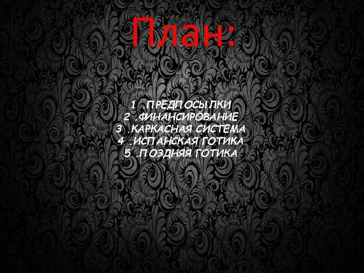 План: 1. ПРЕДПОСЫЛКИ 2. ФИНАНСИРОВАНИЕ 3. КАРКАСНАЯ СИСТЕМА 4. ИСПАНСКАЯ ГОТИКА 5. ПОЗДНЯЯ ГОТИКА