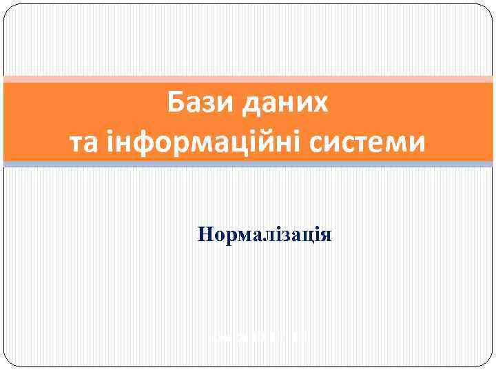 Бази даних та інформаційні системи Нормалізація Лекції 10, 11, 12 