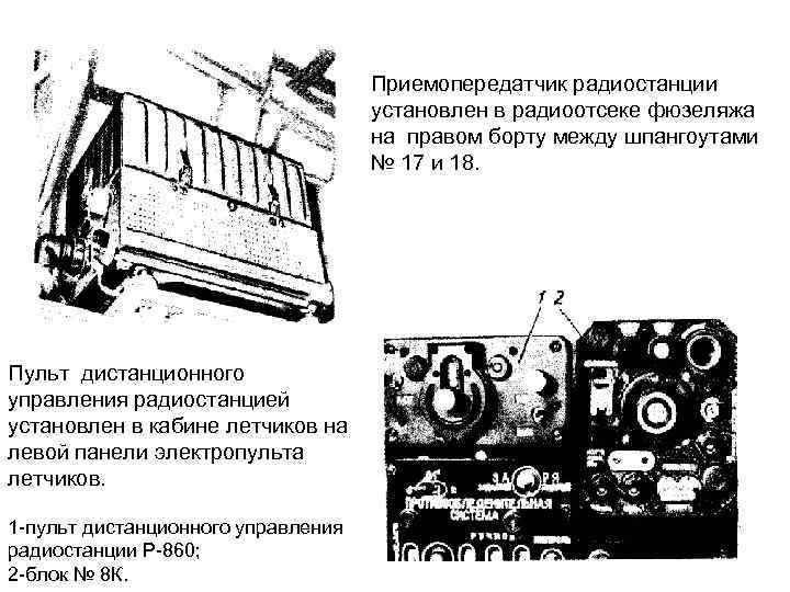 Приемопередатчик радиостанции установлен в радиоотсеке фюзеляжа на правом борту между шпангоутами № 17 и
