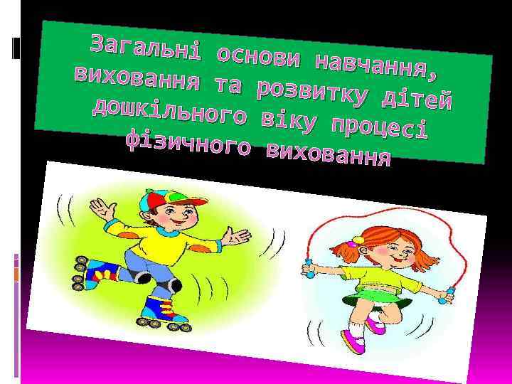 Загальні осн ови навчання , виховання та розвитку діт ей дошкільного віку процесі фізичного
