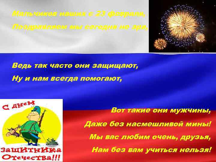 Мальчиков наших с 23 февраля, Поздравляем мы сегодня не зря, Ведь так часто они