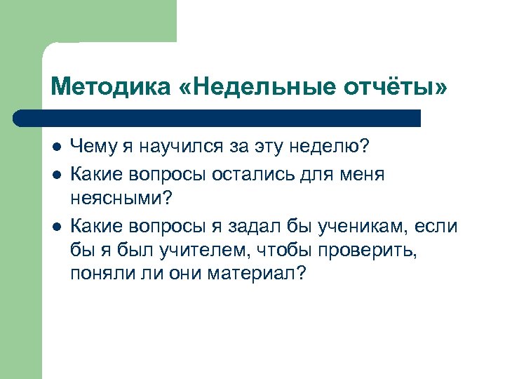 Методика «Недельные отчёты» l l l Чему я научился за эту неделю? Какие вопросы