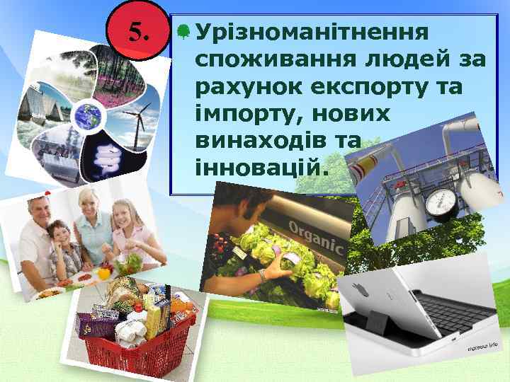 5. Урізноманітнення споживання людей за рахунок експорту та імпорту, нових винаходів та інновацій. 