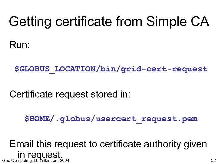 Getting certificate from Simple CA Run: $GLOBUS_LOCATION/bin/grid-cert-request Certificate request stored in: $HOME/. globus/usercert_request. pem