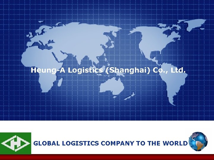 Heung-A Logistics (Shanghai) Co. , Ltd. GLOBAL LOGISTICS COMPANY TO THE WORLD 