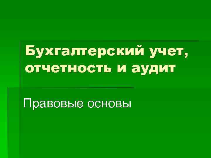 Бухгалтерский учет, отчетность и аудит Правовые основы 