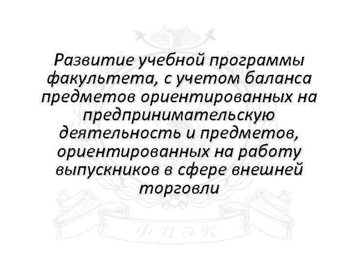 Развитие учебной программы факультета, с учетом баланса предметов ориентированных на предпринимательскую деятельность и предметов,