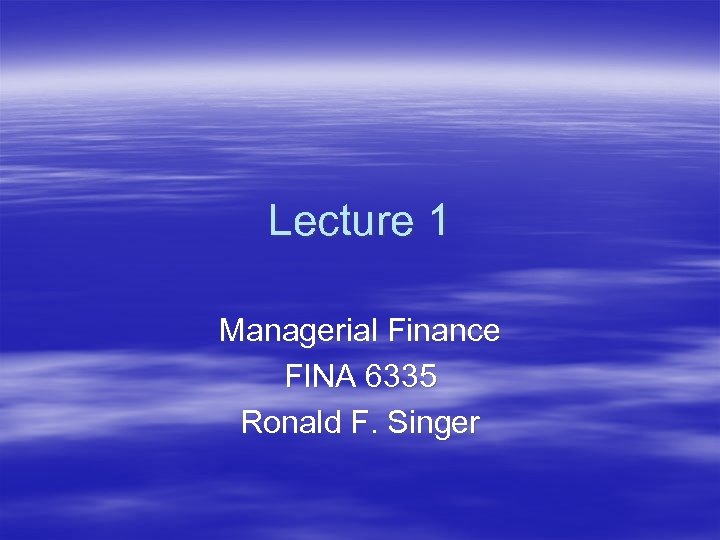 Lecture 1 Managerial Finance FINA 6335 Ronald F. Singer 