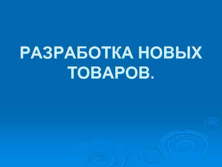 РАЗРАБОТКА НОВЫХ ТОВАРОВ. 