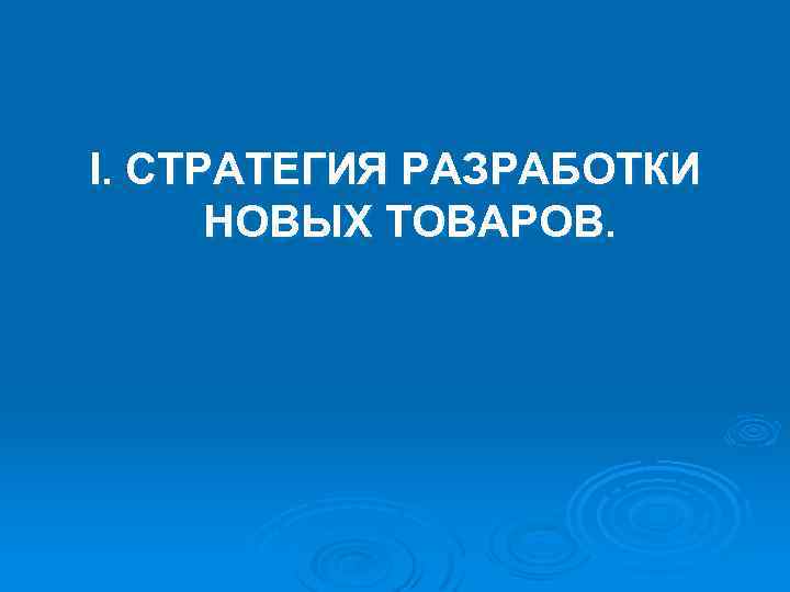 I. СТРАТЕГИЯ РАЗРАБОТКИ НОВЫХ ТОВАРОВ. 