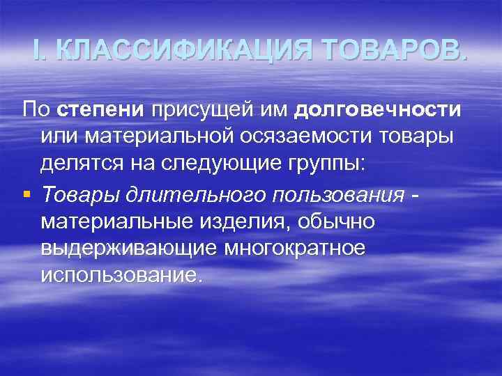 I. КЛАССИФИКАЦИЯ ТОВАРОВ. По степени присущей им долговечности или материальной осязаемости товары делятся на