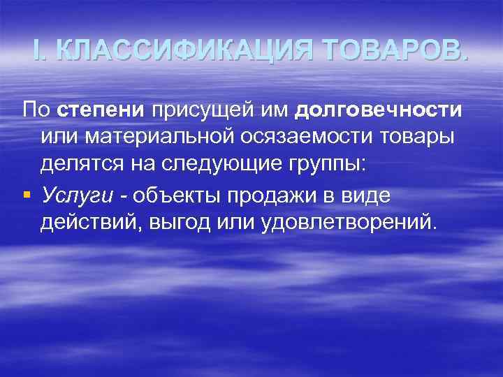 I. КЛАССИФИКАЦИЯ ТОВАРОВ. По степени присущей им долговечности или материальной осязаемости товары делятся на