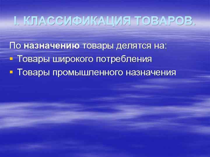 I. КЛАССИФИКАЦИЯ ТОВАРОВ. По назначению товары делятся на: § Товары широкого потребления § Товары