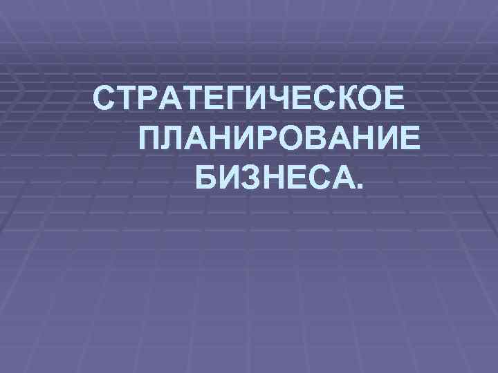 СТРАТЕГИЧЕСКОЕ ПЛАНИРОВАНИЕ БИЗНЕСА. 