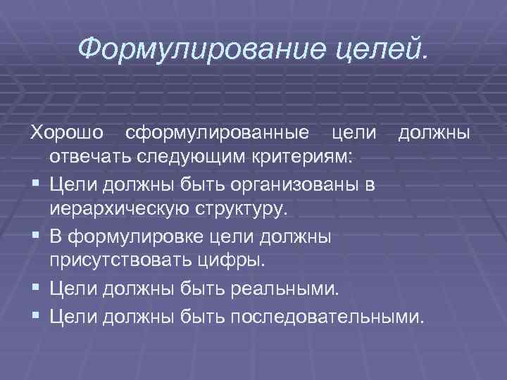 Формулирование целей. Хорошо сформулированные цели должны отвечать следующим критериям: § Цели должны быть организованы