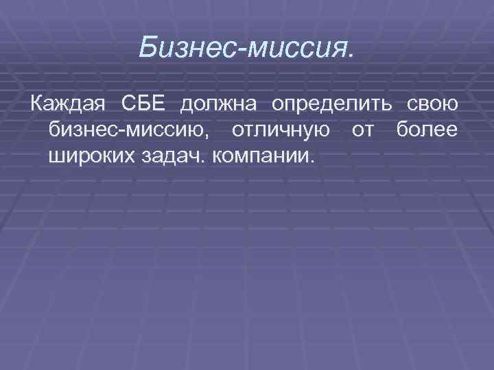 Бизнес-миссия. Каждая СБЕ должна определить свою бизнес-миссию, отличную от более широких задач. компании. 