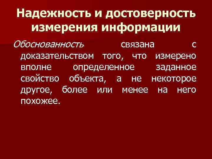 Надежность и достоверность измерения информации Обоснованность связана с доказательством того, что измерено вполне определенное