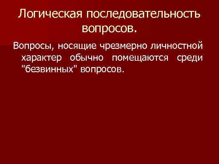 Логическая последовательность вопросов. Вопросы, носящие чрезмерно личностной характер обычно помещаются среди "безвинных" вопросов. 