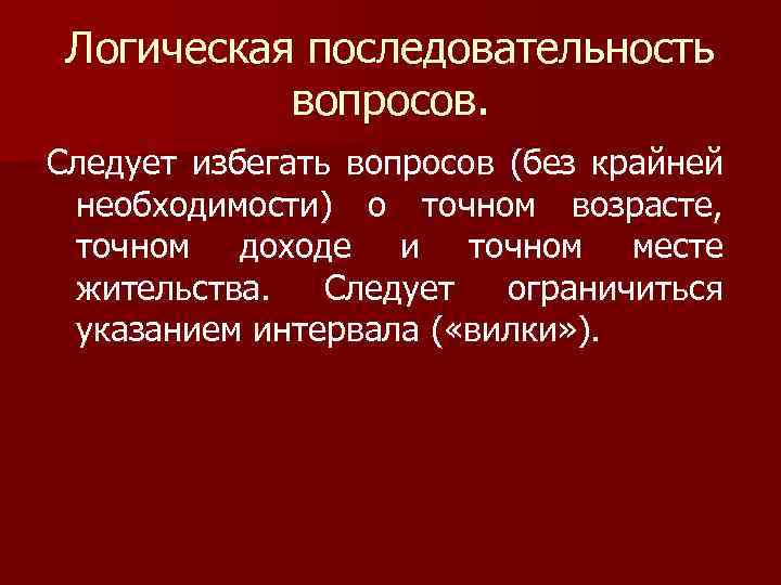Логическая последовательность вопросов. Следует избегать вопросов (без крайней необходимости) о точном возрасте, точном доходе
