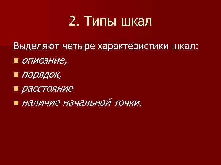 2. Типы шкал Выделяют четыре характеристики шкал: n описание, n порядок, n расстояние n