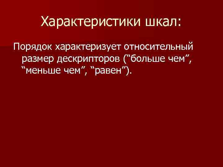 Характеристики шкал: Порядок характеризует относительный размер дескрипторов (“больше чем”, “меньше чем”, “равен”). 