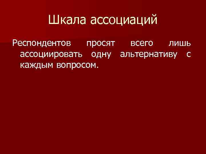 Шкала ассоциаций Респондентов просят всего лишь ассоциировать одну альтернативу с каждым вопросом. 