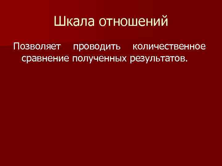 Шкала отношений Позволяет проводить количественное сравнение полученных результатов. 