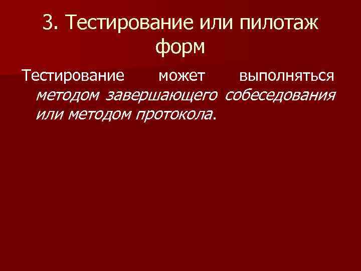 3. Тестирование или пилотаж форм Тестирование может выполняться методом завершающего собеседования или методом протокола.