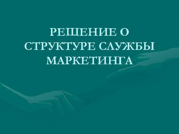 РЕШЕНИЕ О СТРУКТУРЕ СЛУЖБЫ МАРКЕТИНГА 