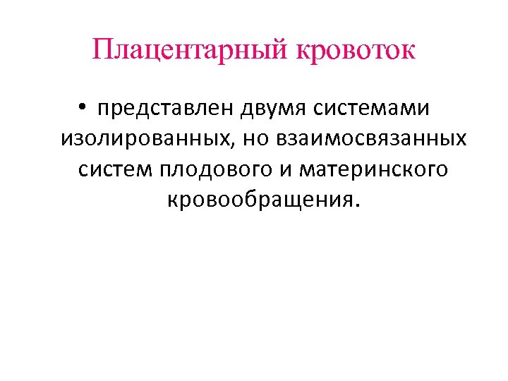Плацентарный кровоток • представлен двумя системами изолированных, но взаимосвязанных систем плодового и материнского кровообращения.