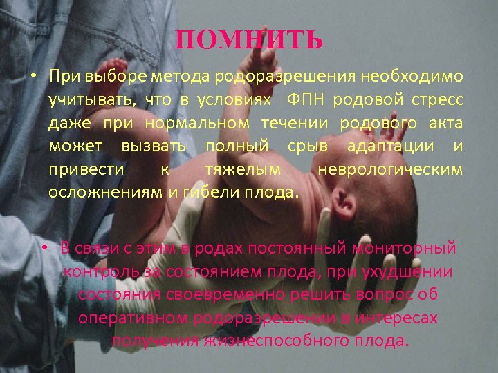 ПОМНИТЬ • При выборе метода родоразрешения необходимо учитывать, что в условиях ФПН родовой стресс