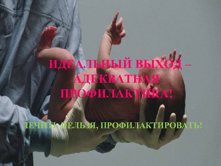  ИДЕАЛЬНЫЙ ВЫХОД – АДЕКВАТНАЯ ПРОФИЛАКТИКА! ЛЕЧИТЬ НЕЛЬЗЯ, ПРОФИЛАКТИРОВАТЬ! 