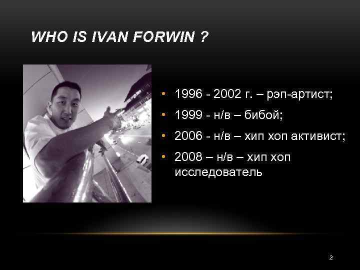 WHO IS IVAN FORWIN ? • 1996 - 2002 г. – рэп-артист; • 1999