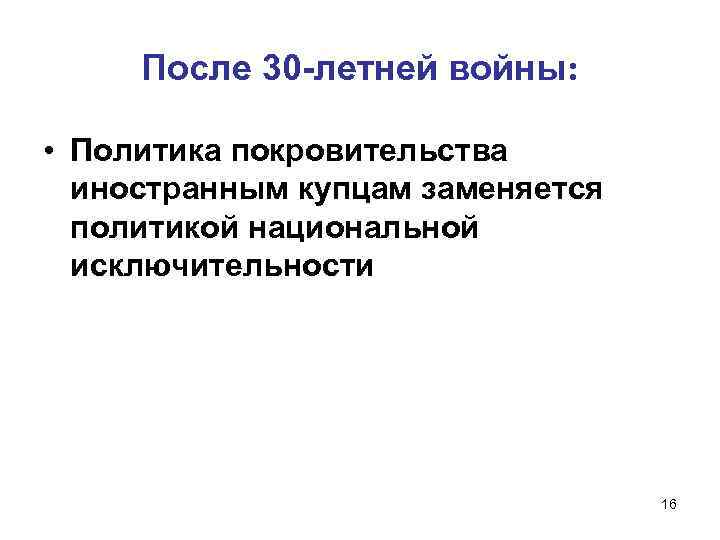 После 30 -летней войны: • Политика покровительства иностранным купцам заменяется политикой национальной исключительности 16
