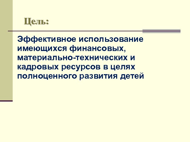 Цель: Эффективное использование имеющихся финансовых, материально-технических и кадровых ресурсов в целях полноценного развития детей