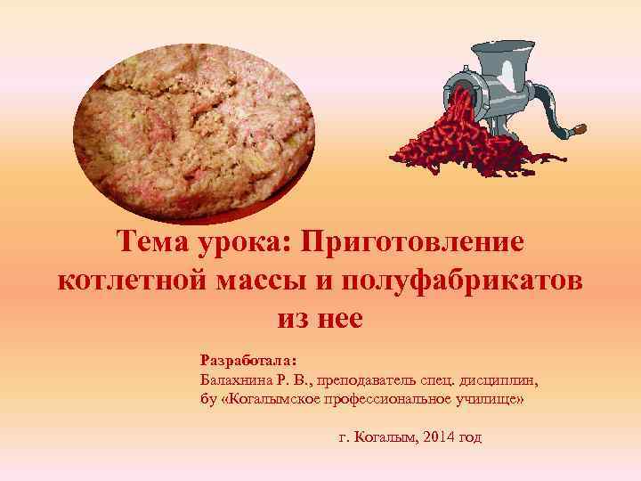 Тема урока: Приготовление котлетной массы и полуфабрикатов из нее Разработала: Балахнина Р. В. ,