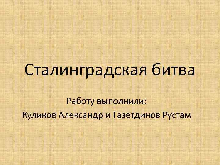Сталинградская битва Работу выполнили: Куликов Александр и Газетдинов Рустам 