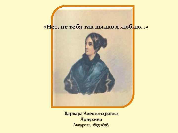  «Нет, не тебя так пылко я люблю…» Варвара Александровна Лопухина Акварель. 1835 -1838.